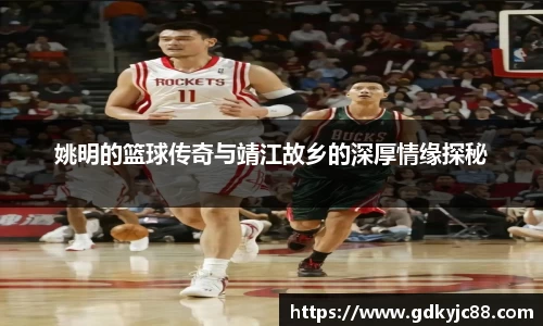 姚明的篮球传奇与靖江故乡的深厚情缘探秘