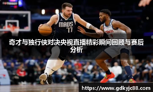 奇才与独行侠对决央视直播精彩瞬间回顾与赛后分析