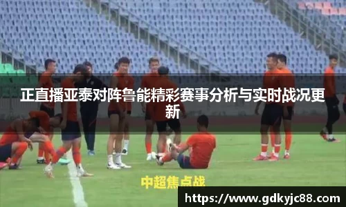 正直播亚泰对阵鲁能精彩赛事分析与实时战况更新